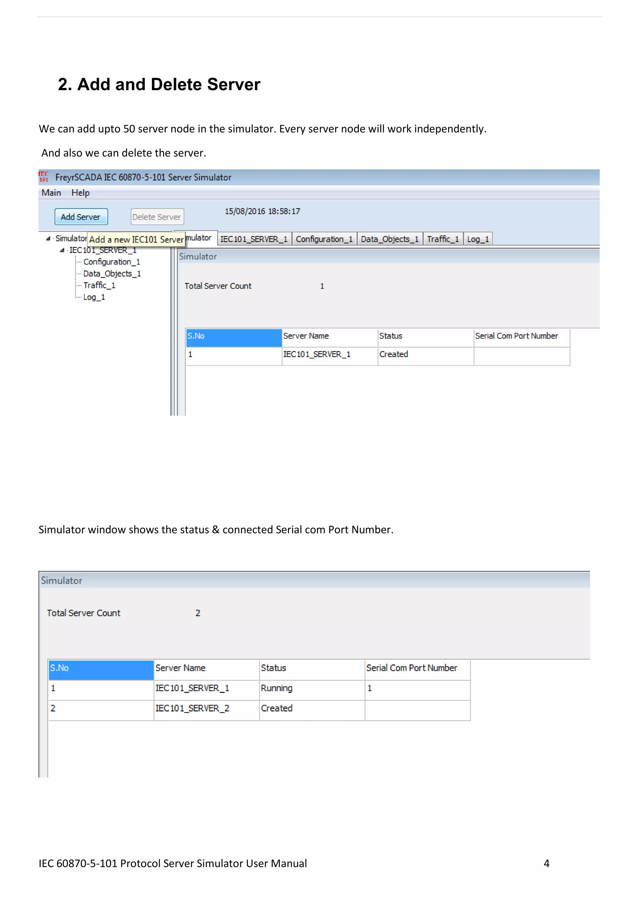 IEC 60870-5-101 Protocol Server Simulator User Manual 4
2. Add and Delete Server
We can add upto 50 server node in the simulator. Every server node will work independently.
And also we can delete the server.
Simulator window shows the status & connected Serial com Port Number.
 