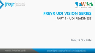 1 CONSULTING | TECHNOLOGY | OPERATIONS | AFFAIRS | OUTSOURCING
www.freyrinc.com CONSULTING | TECHNOLOGY | OPERATIONS | AFFAIRS | OUTSOURCING
FREYR UDI VISION SERIES
PART 1 - UDI READINESS
Date: 14 Nov 2014
 