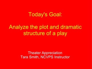 Today's Goal:   Analyze the plot and dramatic structure of a play Theater Appreciation Tara Smith, NCVPS Instructor 