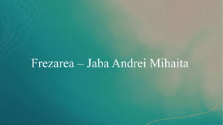 Frezarea – Jaba Andrei Mihaita
 