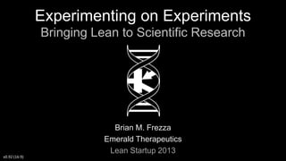 Experimenting on Experiments
Bringing Lean to Scientific Research

Brian M. Frezza
Emerald Therapeutics
Lean Startup 2013
v0.92 (16:9)

 
