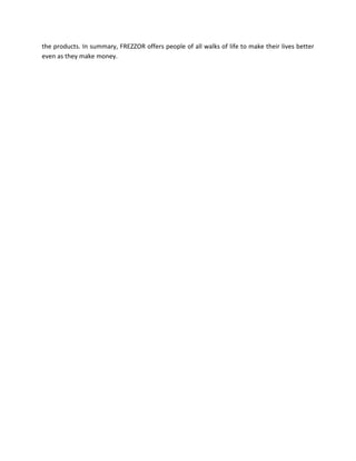 Click here to discover a blogging platform and marketing system that will take you from
beginner to pro and teach you everything you need to know by totally eliminating all the
technical aspects of your marketing and get endless leads to promote your FREZZOR business
starting today while earning 100% commissions.

www.ninjamarketingwithclaude.com
 