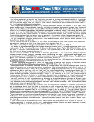 x
    Ces chiffres représentent les données pour 2006 issues des bases de données mondiales de l‟UNICEF sur l‟Enquête en
grappes à indicateurs multiples, les enquêtes démographiques et sanitaires et autres enquêtes nationales, 1987–2006.
UNICEF (Fonds des Nations Unies pour l‟enfance). 2008. ChildInfo: Statistiques par région: protection de l’enfant. UNICEF,
New York: [http://www.childinfo.org/marriage.html].
xi
     Selon l‟Organisation mondiale de la santé, sur la base des estimations réalisées par Andrews, G., et al. 2004. “Abus
sexuels sur les enfants,” Chapitre 23 dans Ezzati, M., et al. 2004. Comparative Quantification of Health Risks: Global and
Regional Burden of Disease Attributable to Selected Major Risk Factors. Vol. 2. OMS, Genève: 1851-1940 et données de la
Division de la population du Département des affaires économiques et sociales des Nations Unies pour la population âgée
de moins de 18 ans. Voir OMS. 2006. Global Estimates of Health Consequences due to Violence against Children. Note de
synthèse pour l‟Etude des Nations Unies sur la violence à l‟encontre des enfants. OMS, Genève, cité dans le Rapport
d’expert indépendant sur l’Etude des Nations Unies sur la violence à l’encontre des enfants. Nations Unies, Genève: 10.
xii
     Heise, Lori, M. Ellsberg et M. Gottemoeller. 1999. “Mettre fin à la violence contre les femmes.” Population Reports. Series
L. No. 11. Programme d‟information démographique, Johns Hopkins University School of Public Health, Baltimore: 17 et
Garcia-Moreno, Claudia et al. 2005: 66.
xiii
      Sur la base des résultats de 20 sites sur 21 inclus dans deux enquêtes de pointe sur la violence contre les femmes.
García-Moreno, Claudia, et. al. 2005: 64; et Kishor, Sunita and K. Johnson. 2004: 86.
xiv
     Sur la base des statistiques démographiques de 14 sites. García-Moreno, Claudia, et. al. 2005: 66.
xv
     Sur la base de l‟étude nationale menée par la Perseu Abramo Foundation in 2001. Conseil économique et social. 2008.
Implementation Of The International Covenant On Economic, Social And Cultural Rights. E/C.12/BRA/2. Nations Unies,
New York: 32. Cité dans Centro de Intercambio y Servicios Cono Sur Argentina (CISCSA). 2005. Tools for the Promotion of
Safe Cities from the Gender Perspective. Córdoba: 12.
xvi
      Sur la base d‟un échantillon de 600 étudiants et étudiantes âgés de 14 à 17 ans issus d‟écoles publiques et privées
urbaines et rurales. Cordero Velásquez, Tatiana et Vargas, Gloria Maria. “Moi aussi… Harcèlement et abus sexuels dans
les écoles équatoriennes.” CONAMU, Atelier sur la communication des femmes, Quito: 34-35, cité dans Plan. 2008. Learn
Without Fear: The Global Campaign to End Violence in Schools. Plan, Woking: 23.
xvii
      Rapporteur spécial de la Commission des droits de l‟homme des Nations Unies. 1996. Rapport sur la situation des droits
de l’homme au Rwanda (E/CN.4/1996/68). Nations Unies, New York: 7.
xviii
       UNICEF République démocratique du Congo, cité dans Conseil de sécurité. 2009. Rapport du Secrétaire général
conformément à la résolution 1820 du Conseil de sécurité, S/2009/362. Nations Unies. New York: 5.
xix
      Ces chiffres incluent les dépenses médicales, dentaires et sociales directes, les coûts de prévention et les pertes de
productivité indirectes, sur la base des estimations annuelles de 1993. Montant calculé en dollars E.U. à partir de 1,5
milliard de dollars canadiens sur la base du taux de change de 1,2901 des Comptes nationaux de la base de données
statistiques des Nations Unies pour 1993. Day, Tanis. 1995. The Health Related Costs of Violence Against Women: The Tip
of the Iceberg. Commandé par le Canadian Advisory Council on the Status of Women, The Centre for Research on Violence
Against Women and Children, University of Western Ontario: 18 cité dans Day, et. al. 2005. The Economic Costs of
Violence Against Women: An Evaluation of the Literature (Exposé d‟expert en préparation de l‟Enquête approfondie du
Secrétaire général sur toutes les formes de violence contre les femmes). The University of Western Ontario, Ontario: 61.
xx
     Ce chiffre comprend les coûts sanitaires directs et les pertes de productivité indirectes découlant de la violence d‟un
partenaire intime sur la base des estimations annuelles de 1995. National Center for Injury Prevention and Control. 2003.
Costs of Intimate Partner Violence Against Women in the United States. Centers for Disease Control and Prevention Atlanta
BA: 2, cité dans Assemblée générale. 2006: 137.
xxi
      Données calculées pour la violence d‟un partenaire intime et d‟une personne n‟étant pas un partenaire, sur la base des
taux de prévalence estimés pour 2007-2008 et comprenant les coûts individuels et publics direct et indirects liés aux
dépenses de souffrance, sanitaires, juridiques et d‟emploi, entre autres. Le chiffre a été calculé en dollars E.U. à partir de
13,6 milliards de dollars australiens (taux de 2007-2008) sur la base du taux de change de 1.1951 des comptes nationaux
des bases de données statistiques des Nations Unies pour 2007. The National Council to Reduce Violence against Women
and their Children. 2009. The Cost of Violence against Women and their Children. Commonwealth of Australia, Canberra: 4.
xxii
      Directorate-General for Employment, Industrial Relations and Social Affairs. 1998. Sexual harassment at the workplace in
the European Union. Commission européenne, Bruxelles: iii, cité dans Assemblée générale. 2006. Etude approfondie sur
toutes les formes de violence contre les femmes : Rapport du Secrétaire général, 2006. A/61/122/Add.1. Nations Unies,
New York: 42.
xxiii
      Sur la base d‟une étude représentative au niveau national menée chez les étudiantes et les étudiants de niveau 8 à 11.
American Association of University Women. 2001. Hostile Hallways: Bullying, Teasing, and Sexual Harassment in School.
AAUW, Washington D.C.: 4, cité dans Assemblée générale. 2006: 42.
 