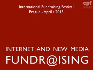International Fundraising Festival
         Prague - April / 2013




INTERNET AND NEW MEDIA

FUNDR@ISING
 