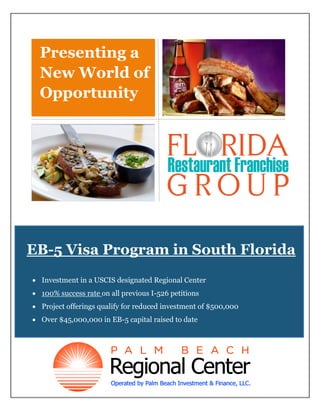 Presenting a
New World of
Opportunity

EB-5 Visa Program in South Florida
 Investment in a USCIS designated Regional Center
 100% success rate on all previous I-526 petitions
 Project offerings qualify for reduced investment of $500,000
 Over $45,000,000 in EB-5 capital raised to date

 