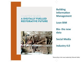 CHAPTER SEVEN
A DIGITALLY FUELLED
RESTORATIVE FUTURE
Building"
InformaMon"
Management"
"
Lean"BIM"
"
BioV"the"new"
data"
"
Social"Media"
"
Industry"4.0"
'
'
'
‘Sharership'is'the'new'Leadership’'Munish'Da^a'
 
