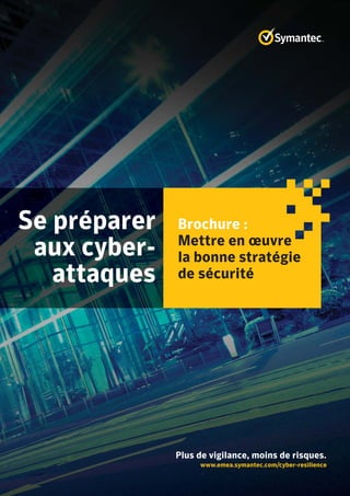 Se préparer
aux cyber-
attaques
www.emea.symantec.com/cyber-resilience
Plus de vigilance, moins de risques.
Brochure :
Mettre en œuvre
la bonne stratégie
de sécurité
 