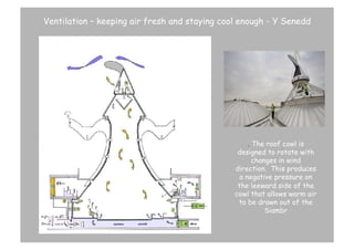 Ventilation – keeping air fresh and staying cool enough - Y Senedd

. The roof cowl is
designed to rotate with
changes in wind
direction.  This produces
a negative pressure on
the leeward side of the
cowl that allows warm air
to be drawn out of the
Siambr	
  	
  

 