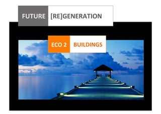  
	
  
	
  
	
  
	
  

FUTURE	
  	
  	
  [RE]GENERATION	
  
	
  

	
  	
  	
  	
  	
  	
  	
  	
  	
  	
  	
  	
  	
  	
  	
  	
  	
  	
  	
  	
  

	
  
ECO	
  2	
  	
   BUILDINGS	
  
	
  

 