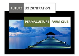  
	
  
	
  
	
  
	
  

FUTURE	
  	
  	
  [RE]GENERATION	
  
	
  

	
  	
  	
  	
  	
  	
  	
  	
  	
  	
  	
  	
  	
  	
  	
  	
  	
  	
  	
  	
  

	
  PERMACULTURE	
  	
  	
  FARM	
  CLUB	
  
	
  
	
  
	
  
	
  

	
  

	
  	
  	
  	
  	
  	
  	
  	
  	
  	
  	
  	
  	
  	
  	
  	
  	
  	
  	
  	
  	
  

 