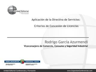 Aplicación de la Directiva de Servicios:  Criterios de Concesión de Licencias Rodrigo García Azurmendi Viceconsejero de Comercio, Consumo y Seguridad Industrial 