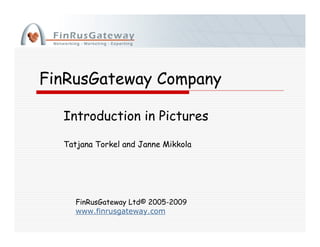 FinRusGateway Company

  Introduction in Pictures

  Tatjana Torkel and Janne Mikkola




     FinRusGateway Ltd© 2005-2009
     www.finrusgateway.com
 