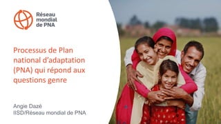 Processus de Plan
national d’adaptation
(PNA) qui répond aux
questions genre
Angie Dazé
IISD/Réseau mondial de PNA
 