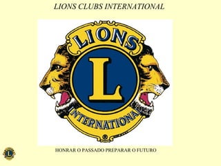 LIONS CLUBS INTERNATIONAL
HONRAR O PASSADO PREPARAR O FUTURO
 