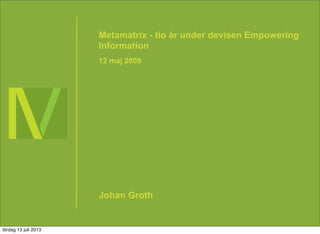 Metamatrix - tio år under devisen Empowering
Information
Johan Groth
12 maj 2009
lördag 13 juli 2013
 