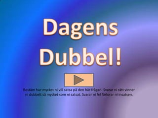 Bestäm hur mycket ni vill satsa på den här frågan. Svarar ni rätt vinner
 ni dubbelt så mycket som ni satsat. Svarar ni fel förlorar ni insatsen.
 