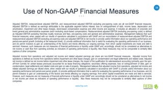 58
www.frgi.com
Use of Non-GAAP Financial Measures
Adjusted EBITDA, restaurant-level adjusted EBITDA, and restaurant-level adjusted EBITDA excluding pre-opening costs are all non-GAAP financial measures.
Adjusted EBITDA is defined as earnings attributable to the applicable segment before interest, loss on extinguishment of debt, income taxes, depreciation and
amortization, impairment and other lease charges, stock-based compensation expense and other income and expense. It includes an allocation of corporate and
brand general and administrative expenses (each excluding stock-based compensation). Restaurant-level adjusted EBITDA (excluding pre-opening costs) is defined
as Adjusted EBITDA excluding franchise royalty revenues and fees, pre-opening costs and general and administrative expenses. Management believes that such
financial measures, when viewed with our results of operations calculated in accordance with GAAP and our reconciliation of restaurant-level adjusted EBITDA and
restaurant-level adjusted EBITDA excluding pre-opening costs and adjusted EBITDA to net income (i) provide useful information about our operating performance and
period-over-period growth (including at the restaurant level), (ii) provide additional information that is useful for evaluating the operating performance of our business,
and (iii) permit investors to gain an understanding of the factors and trends affecting our ongoing earnings, from which capital investments are made and debt is
serviced. However, such measures are not measures of financial performance or liquidity under GAAP and, accordingly, should not be considered as alternatives to
net income or cash flow from operating activities as indicators of operating performance or liquidity. Also these measures may not be comparable to similarly titled
captions of other companies.
Adjusted income from operations and adjusted net income and related adjusted earnings per share are non-GAAP financial measures. Adjusted income from
operations is defined as income from operations before impairment and other lease charges, gain on condemnation and legal settlements and related costs. Adjusted
net income is defined as net income before impairment and other lease charges, the impact of the qualification for sale-leaseback accounting (primarily upon the spin-
off from Carrols) for certain leases previously accounted for as lease financing obligations, secondary offering expenses, loss on extinguishment of debt, gain on
condemnation, legal settlements and related costs and gain on sale of property. Management believes that adjusted income from operations, adjusted net income and
related adjusted earnings per diluted share, when viewed with our results of operations calculated in accordance with GAAP (i) provide useful information about our
operating performance and period-over-period growth, (ii) provide additional information that is useful for evaluating the operating performance of our business, and (iii)
permit investors to gain an understanding of the factors and trends affecting our ongoing earnings, from which capital investments are made and debt is serviced.
However, such measures are not measures of financial performance or liquidity under GAAP and, accordingly should not be considered as alternatives to net income
or net income per share as indicators of operating performance or liquidity. Also these measures may not be comparable to similarly titled captions of other
companies.
 