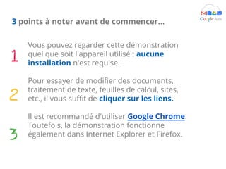 Vous pouvez regarder cette démonstration
quel que soit l'appareil utilisé : aucune
installation n'est requise.
Pour essayer de modifier des documents,
traitement de texte, feuilles de calcul, sites,
etc., il vous suffit de cliquer sur les liens.
Il est recommandé d'utiliser Google Chrome.
Toutefois, la démonstration fonctionne
également dans Internet Explorer et Firefox.
3 points à noter avant de commencer...
 