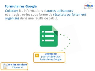 Cliquez ici
pour accéder aux
formulaires Google
Formulaires Google
Collectez les informations d'autres utilisateurs
et enregistrez-les sous forme de résultats parfaitement
organisés dans une feuille de calcul.
Voir les résultats
Cliquez ici
 