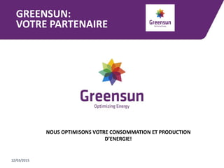 GREENSUN:
VOTRE PARTENAIRE
12/03/2015
NOUS OPTIMISONS VOTRE CONSOMMATION ET PRODUCTION
D’ENERGIE!
 