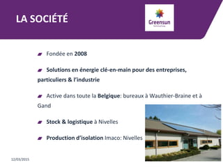 LA SOCIÉTÉ
Fondée en 2008
Solutions en énergie clé-en-main pour des entreprises,
particuliers & l’industrie
Active dans toute la Belgique: bureaux à Wauthier-Braine et à
Gand
Stock & logistique à Nivelles
Production d’isolation Imaco: Nivelles
12/03/2015
 