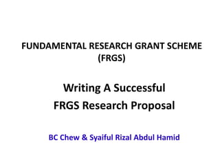 FUNDAMENTAL RESEARCH GRANT SCHEME
(FRGS)
Writing A Successful
FRGS Research Proposal
BC Chew & Syaiful Rizal Abdul Hamid
 