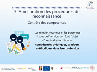 Les réfugiés reconnus et les personnes
issues de l'immigration font l'objet
d'une évaluation de leurs
compétences théoriques, pratiques
méthodiques dans leur profession
5. Amélioration des procédures de
reconnaissance
Contrôle des compétences
 