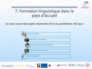 Le cours couvre des sujets importants de la vie quotidienne, tels que :
7. Formation linguistique dans le
pays d'accueil
Travail et emploi
Éducation et formation
Soins et éducation des enfants
Loisirs et contacts sociaux
Santé et hygiène
 