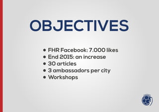 OBJECTIVES
- FHR Facebook: 7.000 likes
- End 2015: an increase
- 30 articles
- 3 ambassadors per city
- Workshops
 