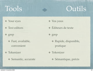 Tools                                         Outils
             Your eyes                  Vos yeux

             Text editors               Éditeurs de texte

             grep                       grep

                   Fast, available,       Rapide, disponible,
                   convenient             pratique

             Tokenizer                  Tokenizer

                   Semantic, accurate     Sémantique, précis


vendredi 13 novembre 2009                                       20
 