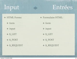 Input                             Entrées
             HTML Forms:       Formulaire HTML:

                   form          form

                   input         input

                   $_GET         $_GET

                   $_POST        $_POST

                   $_REQUEST     $_REQUEST




vendredi 13 novembre 2009                          23
 