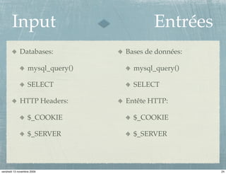 Input                               Entrées
             Databases:            Bases de données:

                   mysql_query()     mysql_query()

                   SELECT            SELECT

             HTTP Headers:         Entête HTTP:

                   $_COOKIE          $_COOKIE

                   $_SERVER          $_SERVER




vendredi 13 novembre 2009                              24
 