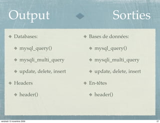 Output                                          Sorties
             Databases:                     Bases de données:

                   mysql_query()              mysql_query()

                   mysqli_multi_query         mysqli_multi_query

                   update, delete, insert     update, delete, insert

             Headers                        En-têtes

                   header()                   header()




vendredi 13 novembre 2009                                              27
 