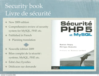 Security book
       Livre de sécurité
             New 2009 edition
             Comprehensive review of security
             system for MySQL, PHP, etc.
             Published in French
                   Planning translation


             Nouvelle édition 2009
             Bilan complet de la sécurité :
             système, MySQL, PHP, etc.
             Édité chez Eyrolles
             Dédicaces sur demande


vendredi 13 novembre 2009                       4
 