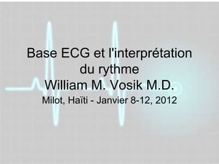 Base ECG et l'interprétation
        du rythme
  William M. Vosik M.D.
  Milot, Haïti - Janvier 8-12, 2012
 