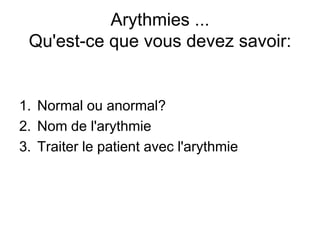 Arythmies ...
 Qu'est-ce que vous devez savoir:


1. Normal ou anormal?
2. Nom de l'arythmie
3. Traiter le patient avec l'arythmie
 