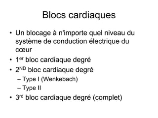 Blocs cardiaques
• Un blocage à n'importe quel niveau du
  système de conduction électrique du
  cœur
• 1er bloc cardiaque degré
• 2ND bloc cardiaque degré
  – Type I (Wenkebach)
  – Type II
• 3rd bloc cardiaque degré (complet)
 