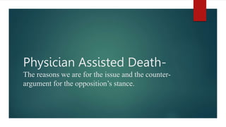 Physician Assisted Death-
The reasons we are for the issue and the counter-
argument for the opposition’s stance.
 