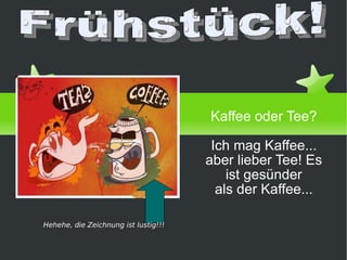 von Daniel Priego Kaffee oder Tee? Ich mag Kaffee... aber lieber Tee! Es ist gesünder als der Kaffee... Frühstück! Hehehe, die Zeichnung ist lustig!!! 