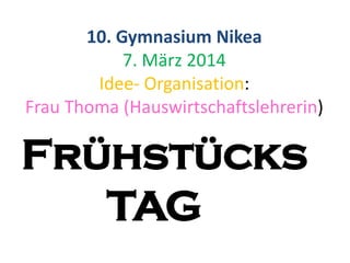 Frühstücks
TAG
10. Gymnasium Nikea
7. März 2014
Idee- Organisation:
Frau Thoma (Hauswirtschaftslehrerin)
 