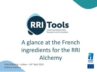 A glance at the French
ingredients for the RRI
Alchemy
Hubs Meeting – Lisbon – 24th April 2015
Malvina Artheau
 