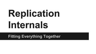Replication 
Internals 
Fitting Everything Together 
 