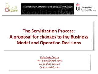 The Servitization Process: A proposal for changes to the Business Model and Operation Decisions 
Valeria de Castro 
María Luz Martín Peña Eloísa Díaz Garrido Esperanza Marcos  