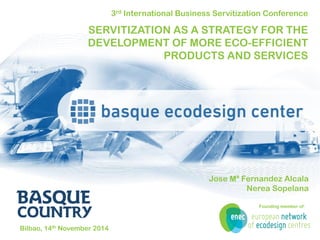 3rd International Business Servitization Conference 
SERVITIZATION AS A STRATEGY FOR THE DEVELOPMENT OF MORE ECO-EFFICIENT PRODUCTS AND SERVICES 
Bilbao, 14th November 2014 
Founding member of: 
Jose Mª Fernandez Alcala 
Nerea Sopelana  