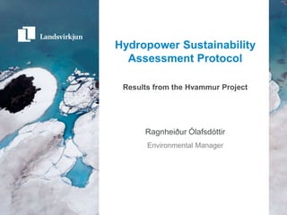 Hydropower Sustainability
  Assessment Protocol

 Results from the Hvammur Project




      Ragnheiður Ólafsdóttir
       Environmental Manager
 