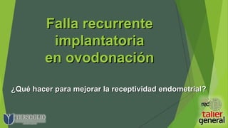 FallaFalla recurrenterecurrente
implantatoriaimplantatoria
enen ovodonaciónovodonación
¿Qué hacer para mejorar la receptividad endometrial?¿Qué hacer para mejorar la receptividad endometrial?
 