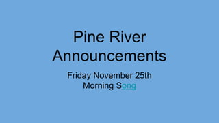 Pine River
Announcements
Friday November 25th
Morning Song
 