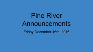 Pine River
Announcements
Friday December 16th, 2016
 