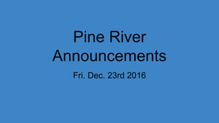 Pine River
Announcements
Fri. Dec. 23rd 2016
 