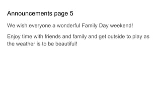 Announcements page 5
We wish everyone a wonderful Family Day weekend!
Enjoy time with friends and family and get outside to play as
the weather is to be beautiful!
 